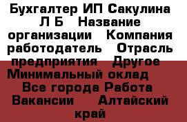 Бухгалтер ИП Сакулина Л.Б › Название организации ­ Компания-работодатель › Отрасль предприятия ­ Другое › Минимальный оклад ­ 1 - Все города Работа » Вакансии   . Алтайский край